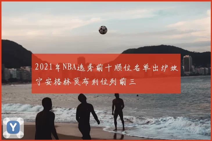 2021年NBA选秀前十顺位名单出炉坎宁安格林莫布利位列前三