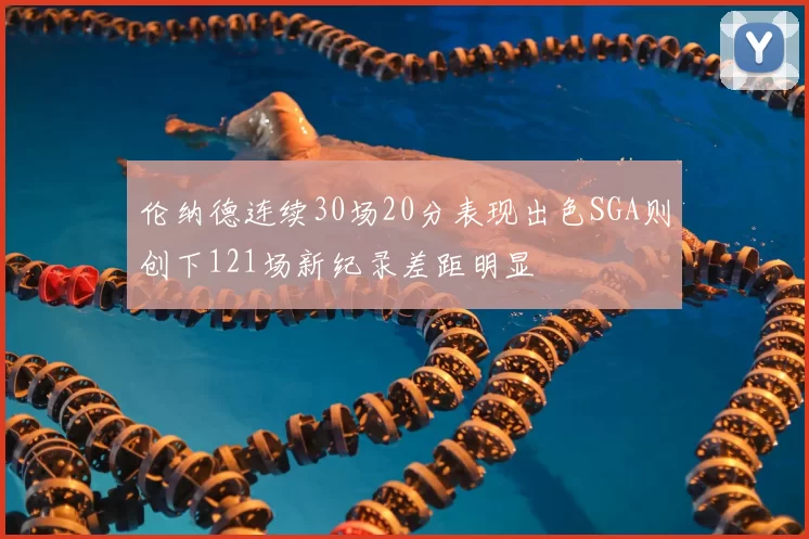 伦纳德连续30场20分表现出色SGA则创下121场新纪录差距明显