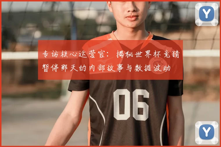 专访核心运营官:揭秘世界杯竞猜暂停那天的内部故事与数据波动