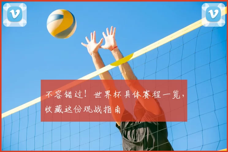 不容错过！世界杯具体赛程一览，收藏这份观战指南