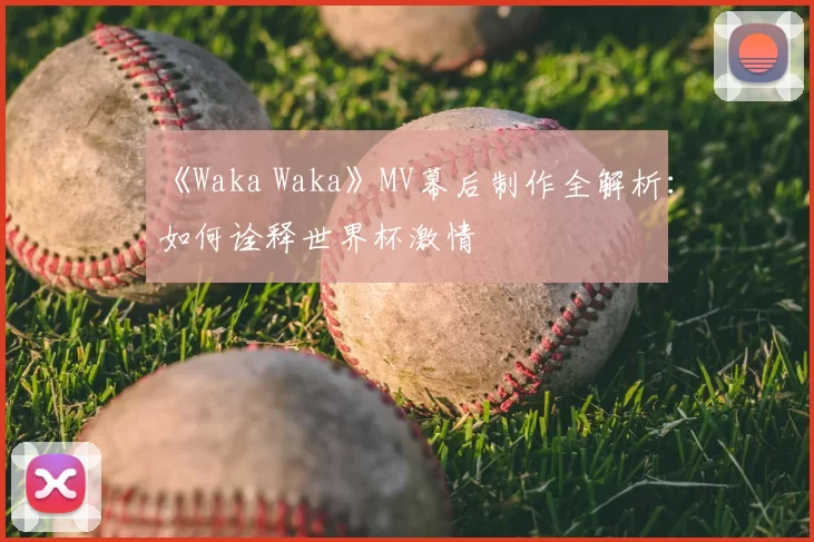 《Waka Waka》MV幕后制作全解析：如何诠释世界杯激情