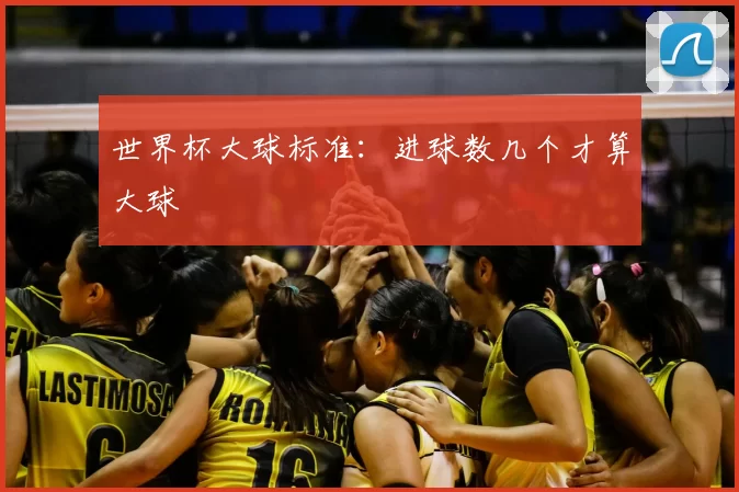 世界杯大球标准：进球数几个才算大球