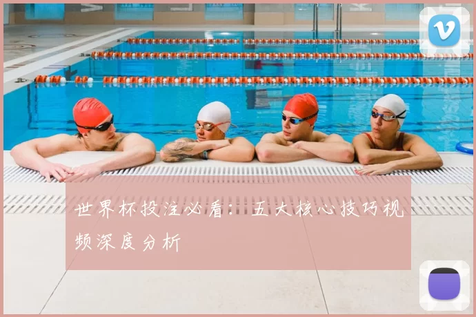 世界杯投注必看:五大核心技巧视频深度分析