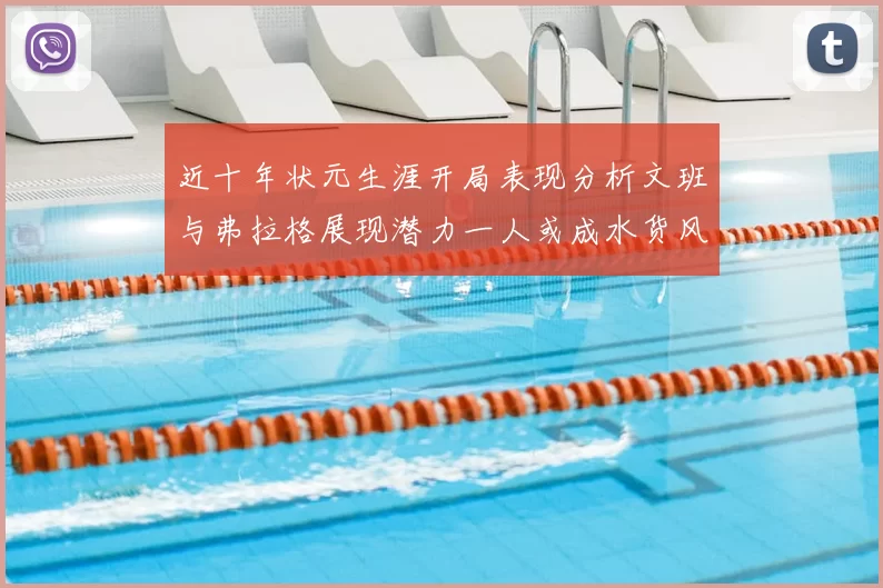 近十年状元生涯开局表现分析文班与弗拉格展现潜力一人或成水货风险