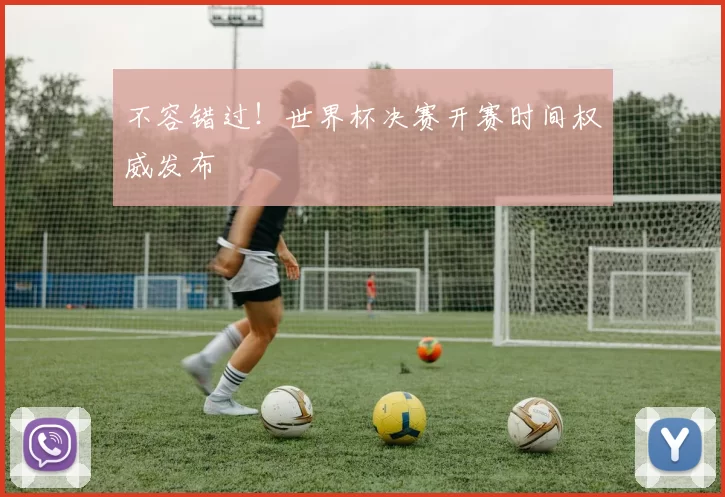 不容错过!世界杯决赛开赛时间权威发布