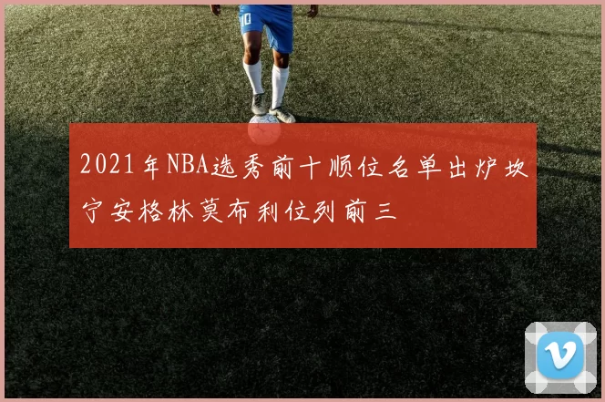 2021年NBA选秀前十顺位名单出炉坎宁安格林莫布利位列前三