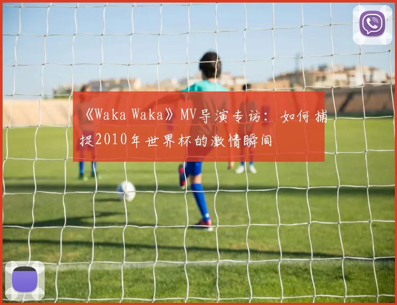 《Waka Waka》MV导演专访：如何捕捉2010年世界杯的激情瞬间