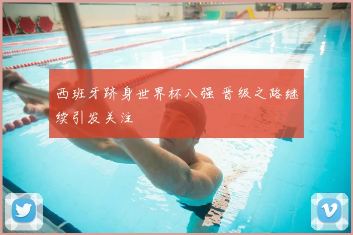 西班牙跻身世界杯八强 晋级之路继续引发关注