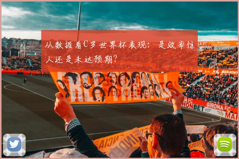 从数据看C罗世界杯表现:是效率惊人还是未达预期?