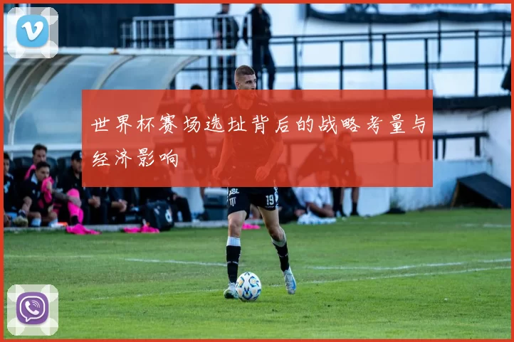 世界杯赛场选址背后的战略考量与经济影响