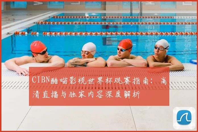 CIBN酷喵影视世界杯观赛指南：高清直播与独家内容深度解析