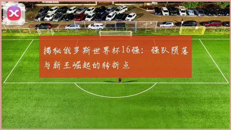 揭秘俄罗斯世界杯16强:强队陨落与新王崛起的转折点
