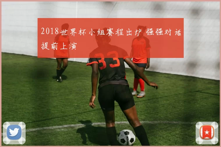 2018世界杯小组赛程出炉 强强对话提前上演