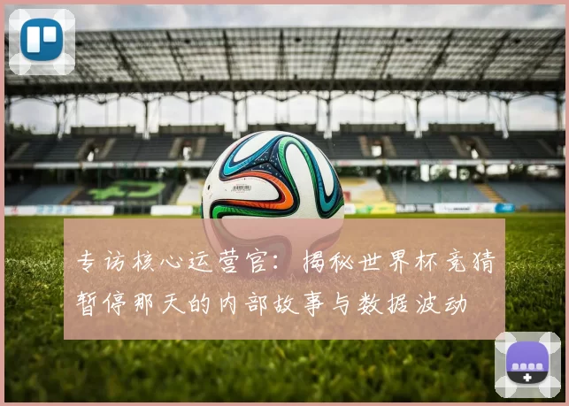 专访核心运营官:揭秘世界杯竞猜暂停那天的内部故事与数据波动