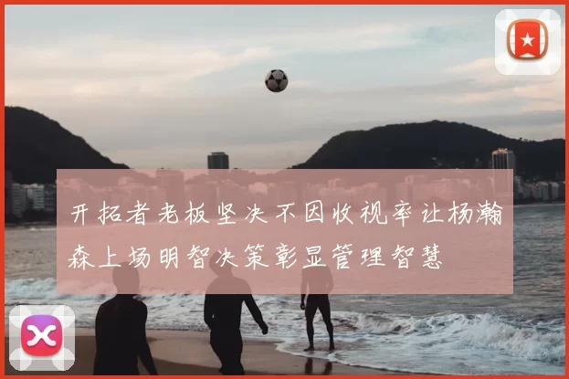 开拓者老板坚决不因收视率让杨瀚森上场明智决策彰显管理智慧