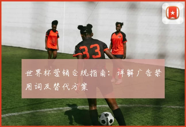 世界杯营销合规指南:详解广告禁用词及替代方案