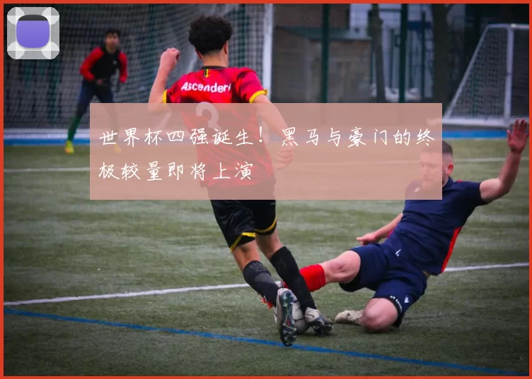 世界杯四强诞生!黑马与豪门的终极较量即将上演