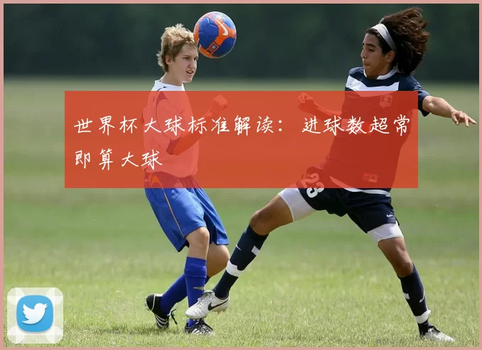 世界杯大球标准解读:进球数超常即算大球