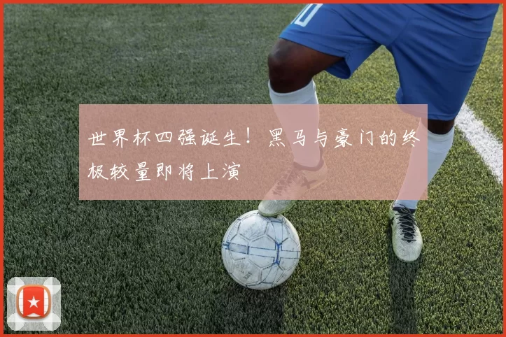 世界杯四强诞生!黑马与豪门的终极较量即将上演