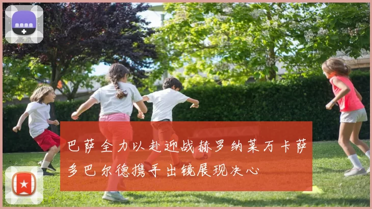 巴萨全力以赴迎战赫罗纳莱万卡萨多巴尔德携手出镜展现决心