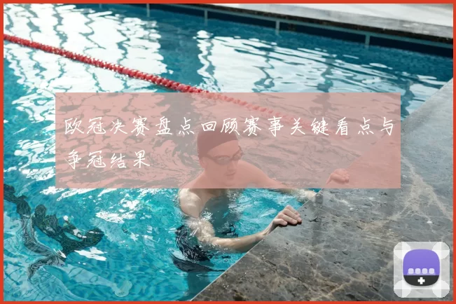 欧冠决赛盘点回顾赛事关键看点与争冠结果